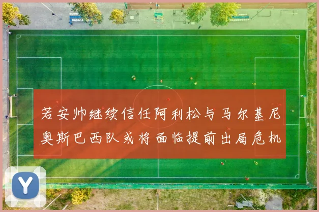 若安帅继续信任阿利松与马尔基尼奥斯巴西队或将面临提前出局危机