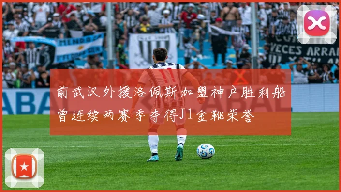 前武汉外援洛佩斯加盟神户胜利船曾连续两赛季夺得J1金靴荣誉