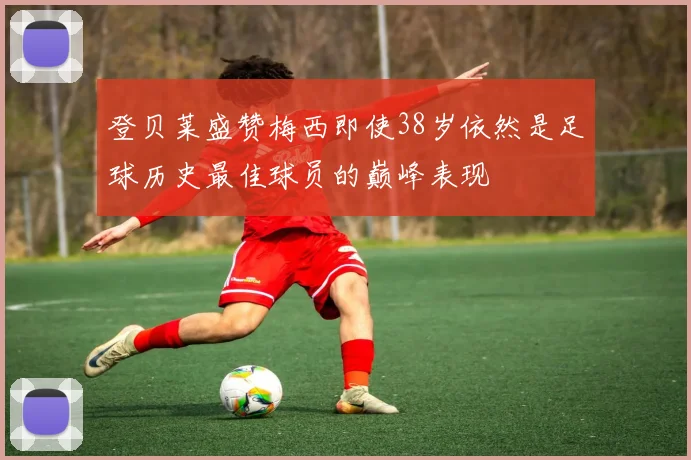 登贝莱盛赞梅西即使38岁依然是足球历史最佳球员的巅峰表现