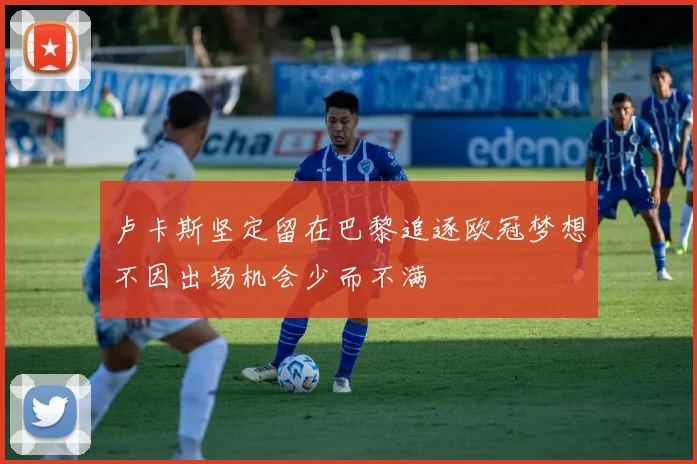 卢卡斯坚定留在巴黎追逐欧冠梦想不因出场机会少而不满