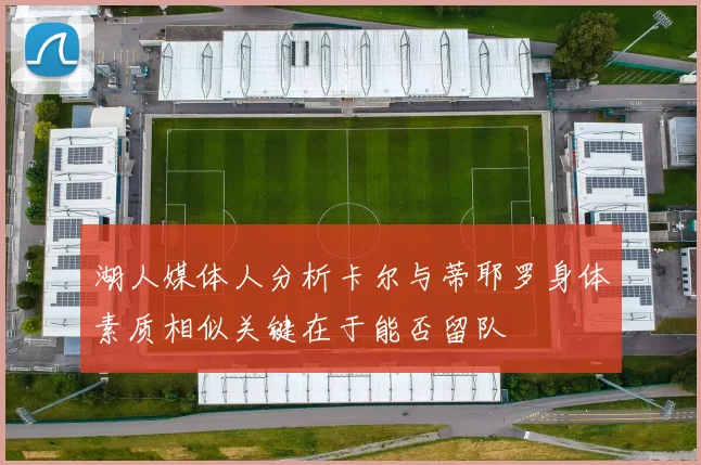 湖人媒体人分析卡尔与蒂耶罗身体素质相似关键在于能否留队