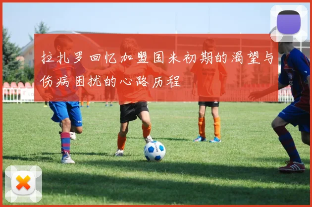 拉扎罗回忆加盟国米初期的渴望与伤病困扰的心路历程