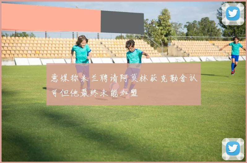 意媒称米兰聘请阿莫林获克勒舍认可但他最终未能加盟