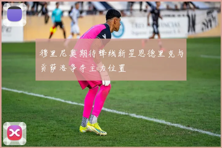 穆里尼奥期待锋线新星恩德里克与贡萨洛争夺主力位置