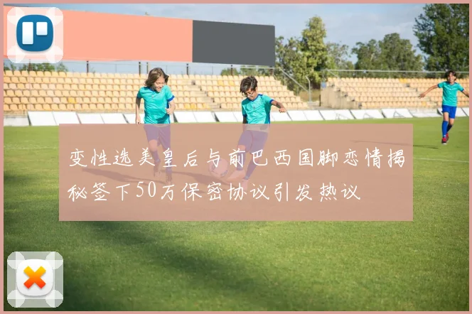 变性选美皇后与前巴西国脚恋情揭秘签下50万保密协议引发热议