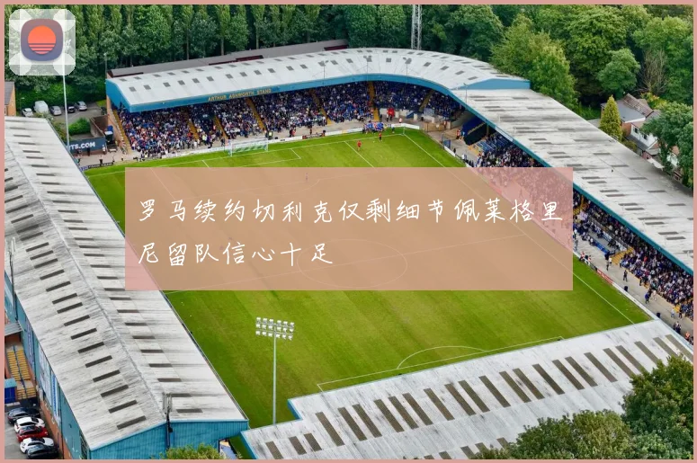罗马续约切利克仅剩细节佩莱格里尼留队信心十足