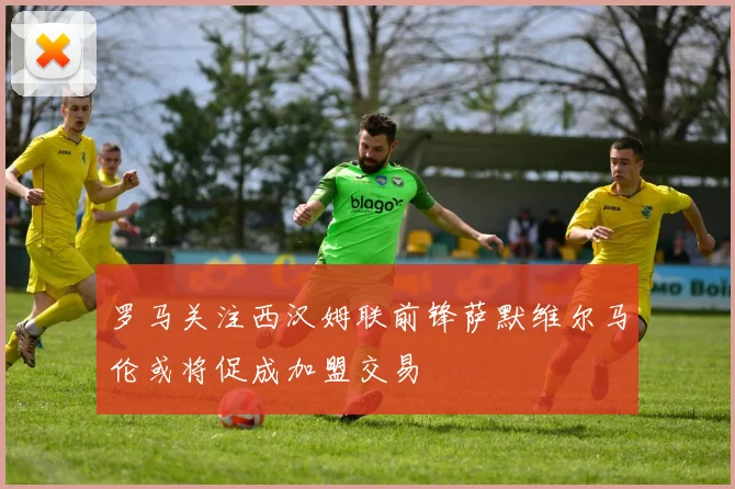 罗马关注西汉姆联前锋萨默维尔马伦或将促成加盟交易