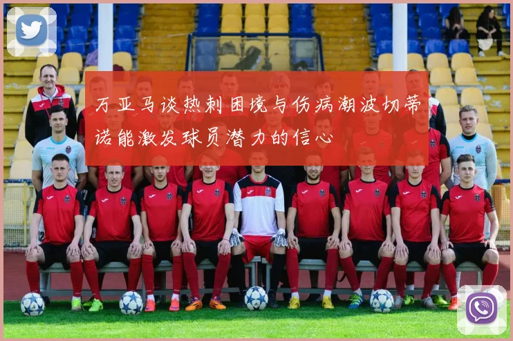 万亚马谈热刺困境与伤病潮波切蒂诺能激发球员潜力的信心