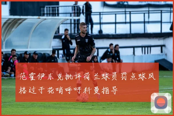 范霍伊东克批评荷兰球员罚点球风格过于花哨呼吁科曼指导