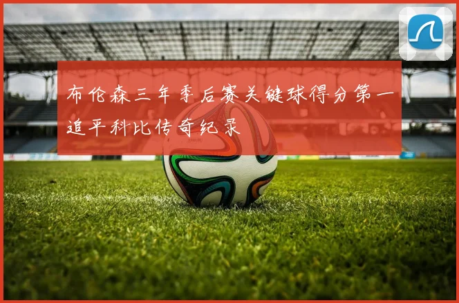 布伦森三年季后赛关键球得分第一追平科比传奇纪录