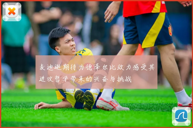 麦迪逊期待为德泽尔比效力感受其进攻哲学带来的兴奋与挑战