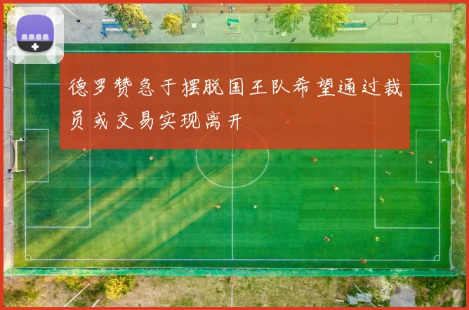德罗赞急于摆脱国王队希望通过裁员或交易实现离开