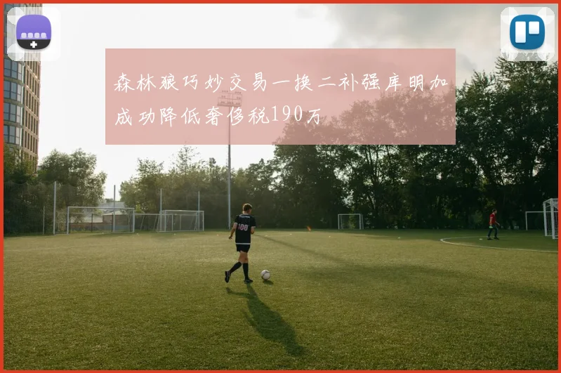 森林狼巧妙交易一换二补强库明加成功降低奢侈税190万