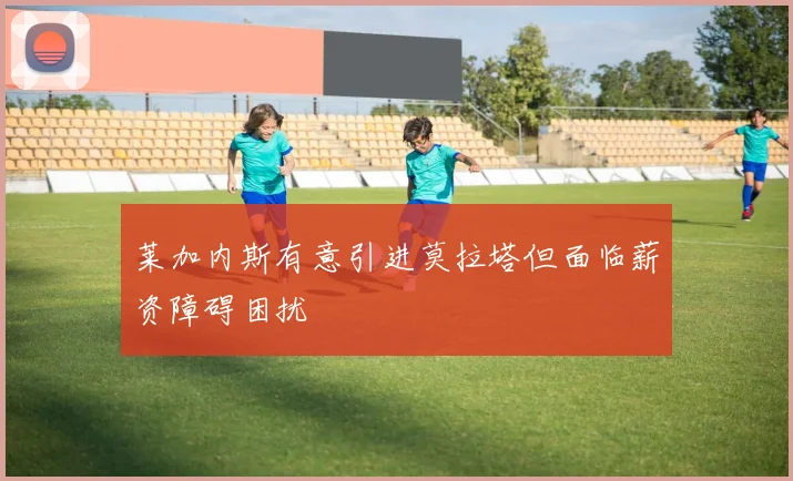 莱加内斯有意引进莫拉塔但面临薪资障碍困扰