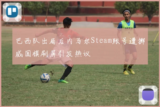 巴西队出局后内马尔Steam账号遭挪威国旗刷屏引发热议