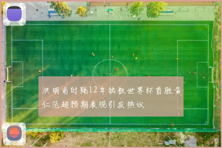洪明甫时隔12年执教世界杯首胜黄仁范超预期表现引发热议