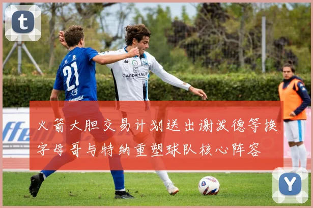 火箭大胆交易计划送出谢泼德等换字母哥与特纳重塑球队核心阵容