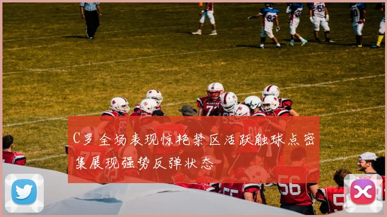 C罗全场表现惊艳禁区活跃触球点密集展现强势反弹状态