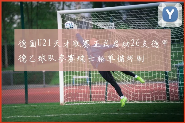 德国U21天才联赛正式启动26支德甲德乙球队参赛瑞士轮单循环制