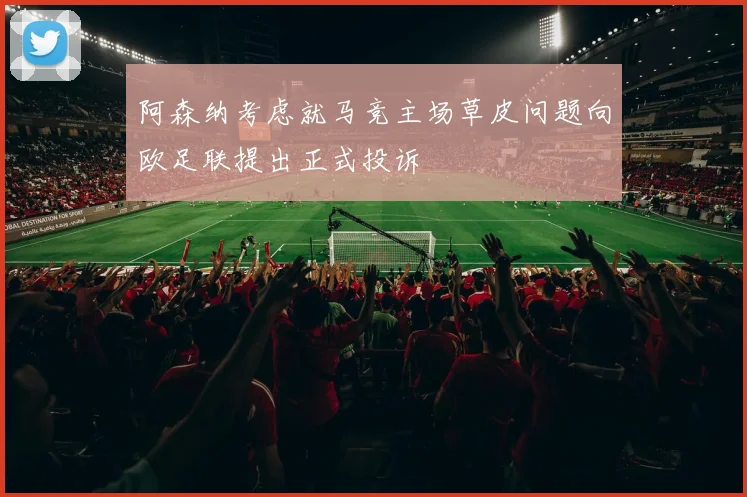 阿森纳考虑就马竞主场草皮问题向欧足联提出正式投诉