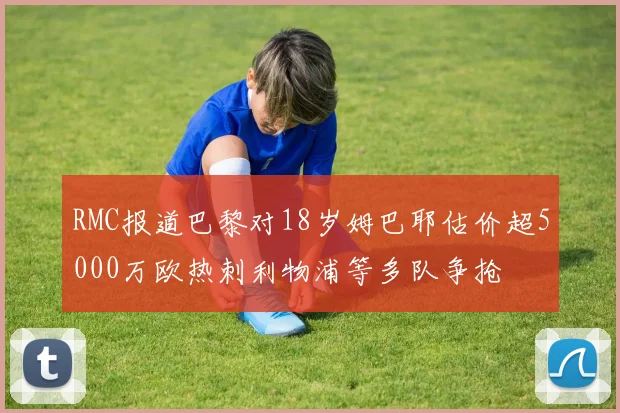 RMC报道巴黎对18岁姆巴耶估价超5000万欧热刺利物浦等多队争抢