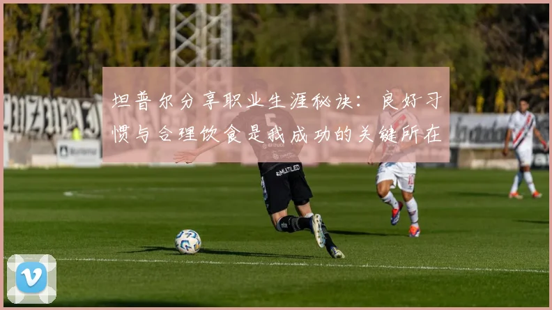 坦普尔分享职业生涯秘诀：良好习惯与合理饮食是我成功的关键所在