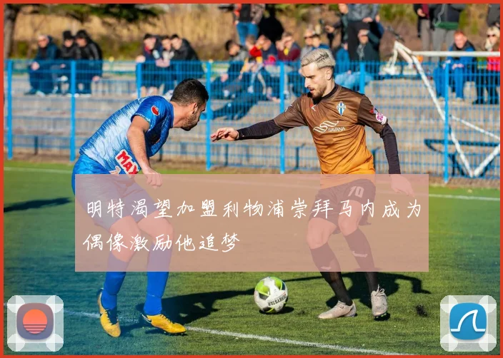 明特渴望加盟利物浦崇拜马内成为偶像激励他追梦
